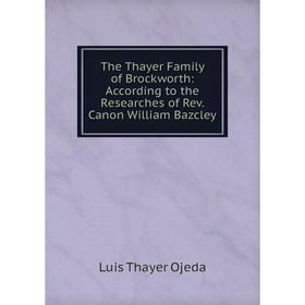 

Книга The Thayer Family of Brockworth: According to the Researches of Rev. Canon William Bazcley