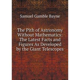 

Книга The Pith of Astronomy Without Mathematics: The Latest Facts and Figures As Developed by the Giant Telescopes