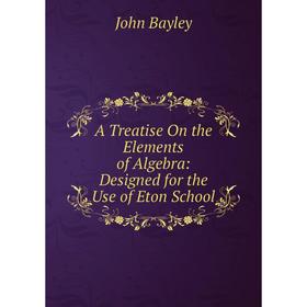 

Книга A Treatise On the Elements of Algebra: Designed for the Use of Eton School