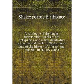

Книга A catalogue of the books, manuscripts, works of art, antiquities, and relics, illustrative of the life and works of Shakespeare, and of the hist