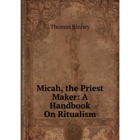 

Книга Micah, the Priest Maker: A Handbook On Ritualism
