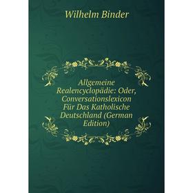 

Книга Allgemeine Realencyclopädie: Oder, Conversationslexicon Für Das Katholische Deutschland (German Edition)