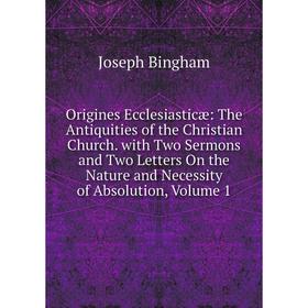 

Книга Origines Ecclesiasticæ: The Antiquities of the Christian Church with Two Sermons and Two Letters On the Nature and Necessity of Absolution, Volu