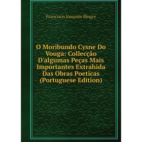 

Книга O Moribundo Cysne Do Vouga: Collecção D'algumas Peças Mais Importantes Extrahida Das Obras Poeticas (Portuguese Edition)