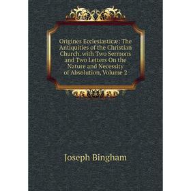

Книга Origines Ecclesiasticæ: The Antiquities of the Christian Church with Two Sermons and Two Letters On the Nature and Necessity of Absolution, Volu