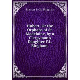 

Книга Hubert, Or the Orphans of St. Madelaine, by a Clergyman's Daughter F.L. Bingham.