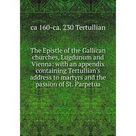 

Книга The Epistle of the Gallican churches, Lugdunum and Vienna: with an appendix containing Tertullian's address to martyrs and the passion of St. Pa