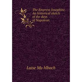 

Книга The Empress Josephine. An historical sketch of the days of Napoleon.