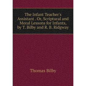 

Книга The Infant Teacher's Assistant. Or, Scriptural and Moral Lessons for Infants, by T. Bilby and R. B. Ridgway