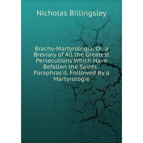 

Книга Brachy-Martyrologia: Or, a Breviary of All the Greatest Persecutions Which Have Befallen the Saints. Paraphras'd. Followed By a Martyrologie