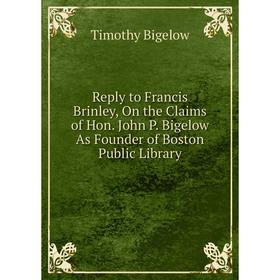 

Книга Reply to Francis Brinley, On the Claims of Hon. John P. Bigelow As Founder of Boston Public Library