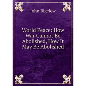 

Книга World Peace: How War Cannot Be Abolished, How It May Be Abolished