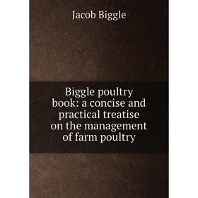 

Книга Biggle poultry book: a concise and practical treatise on the management of farm poultry