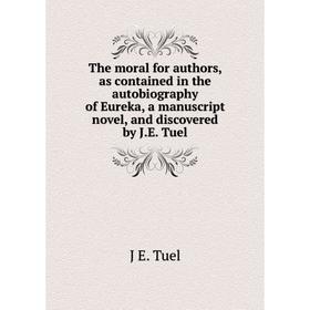 

Книга The moral for authors, as contained in the autobiography of Eureka, a manuscript novel, and discovered by J.E. Tuel