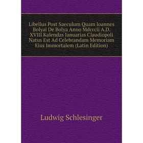 

Книга Libellus Post Saeculum Quam Ioannes Bolyai De Bolya Anno Mdcccii AD XVIII Kalendas Ianuarias Claudiopoli Natus Est Ad Celebrandam Memoriam Eius