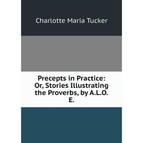 

Книга Precepts in Practice: Or, Stories Illustrating the Proverbs, by A.L.O.E.