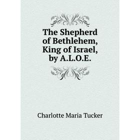 

Книга The Shepherd of Bethlehem, King of Israel, by A.L.O.E.