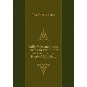 

Книга Vallis Vale, and Other Poems, by the Author of 'the Juvenile Poetical Moralist'.