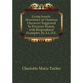 

Книга Living Jewels: Diversities of Christian Character Suggested by Precious Stones, with Biographical Examples, by ALOE