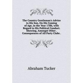 

Книга The Country Gentleman's Advice to His Son, On His Coming of Age, in the Year 17Bb, with Regard to His Political Conduct. Showing, Amongst Other.
