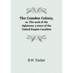 

Книга The Camden Colony, or, the seed of the righteous, a story of the United Empire LoyalistsWith genealogical tables