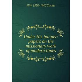 

Книга Under His banner: papers on the missionary work of modern times