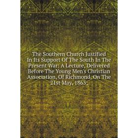 

Книга The Southern Church Justified In Its Support Of The South In The Present War: A Lecture, Delivered Before The Young Men's Christian Association,