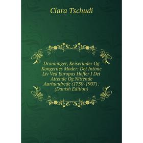 

Книга Dronninger, Keiserinder Og Kongernes Moder: Det Intime Liv Ved Europas Hoffer I Det Attende Og Nittende Aarhundrede (1750-1907). (Danish Edition