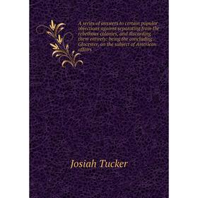 

Книга A series of answers to certain popular objections against separating from the rebellious colonies, and discarding them entirely: being the concl
