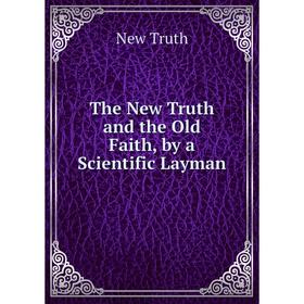 

Книга The New Truth and the Old Faith, by a Scientific Layman