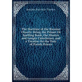 

Книга The Doctrine of the Russian Church: Being the Primer Or Spelling Book, the Shorter and Longer Catechisms, and a Treatise On the Duty of Parish P