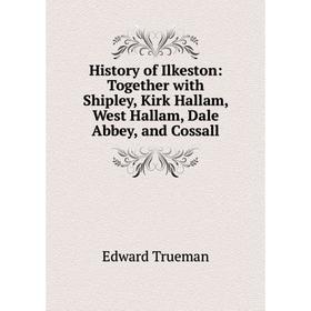 

Книга History of Ilkeston: Together with Shipley, Kirk Hallam, West Hallam, Dale Abbey, and Cossall