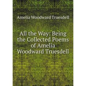 

Книга All the Way: Being the Collected Poems of Amelia Woodward Truesdell