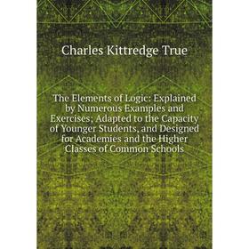 

Книга The Elements of Logic: Explained by Numerous Examples and Exercises; Adapted to the Capacity of Younger Students, and Designed for Academies and