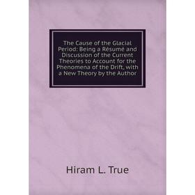 

Книга The Cause of the Glacial Period: Being a Résumé and Discussion of the Current Theories to Account for the Phenomena of the Drift, with a New The