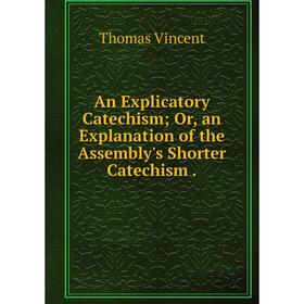 

Книга An Explicatory Catechism; Or, an Explanation of the Assembly's Shorter Catechism.