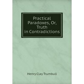 

Книга Practical Paradoxes, Or, Truth in Contradictions