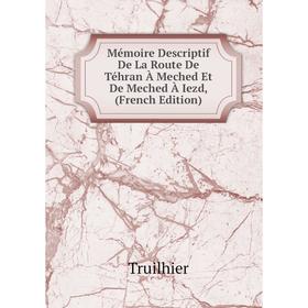 

Книга Mémoire Descriptif De La Route De Téhran À Meched Et De Meched À Iezd