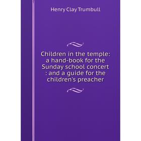 

Книга Children in the temple: a hand-book for the Sunday school concert: and a guide for the children's preacher