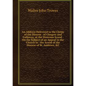 

Книга An Address Delivered to the Clergy of the Diocese. of Glasgow and Galloway, at the Diocesan Synod. On the Subject of an Appeal to the Church in.