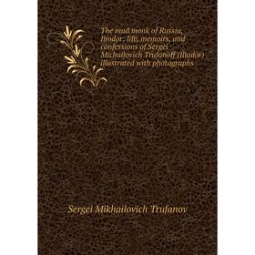 

Книга The mad monk of Russia, Iliodor: life, memoirs, and confessions of Sergei Michailovich Trufanoff (Iliodor) illustrated with photographs