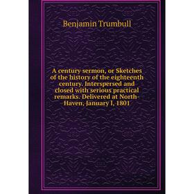 

Книга A century sermon, or Sketches of the history of the eighteenth century. Interspersed and closed with serious practical remarks. Delivered at Nor