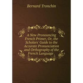 

Книга A New Pronouncing French Primer, Or, the Scholars' Guide to the Accurate Pronunciation and Orthography of the French Language.