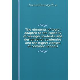 

Книга The elements of logic: adapted to the capacity of younger students, and designed for academies and the higher classes of common schools