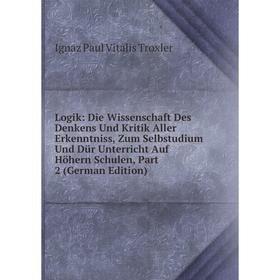 

Книга Logik: Die Wissenschaft Des Denkens Und Kritik Aller Erkenntniss, Zum Selbstudium Und Dür Unterricht Auf Höhern Schulen, Part 2