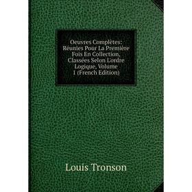 

Книга Oeuvres complètes: Réunies Pour La Première Fois En Collection, Classées Selon L'ordre Logique, Volume 1