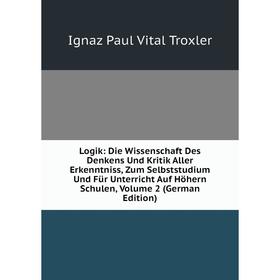 

Книга Logik: Die Wissenschaft Des Denkens Und Kritik Aller Erkenntniss, Zum Selbststudium Und Für Unterricht Auf Höhern Schulen, Volume 2