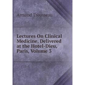 

Книга Lectures On Clinical Medicine, Delivered at the Hotel-Dieu, Paris, Volume 3