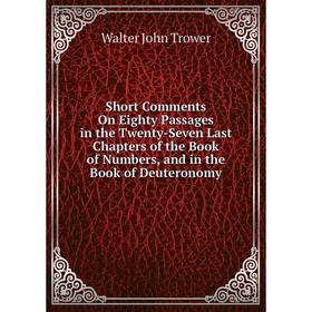 

Книга Short Comments On Eighty Passages in the Twenty-Seven Last Chapters of the Book of Numbers, and in the Book of Deuteronomy