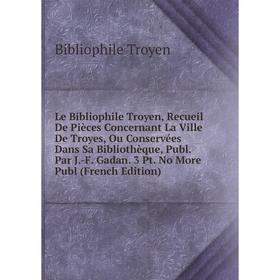 

Книга Le Bibliophile Troyen, Recueil De Pièces Concernant La Ville De Troyes, Ou Conservées Dans Sa Bibliothèque, Publ Par J-F Gadan 3 Pt No More Publ